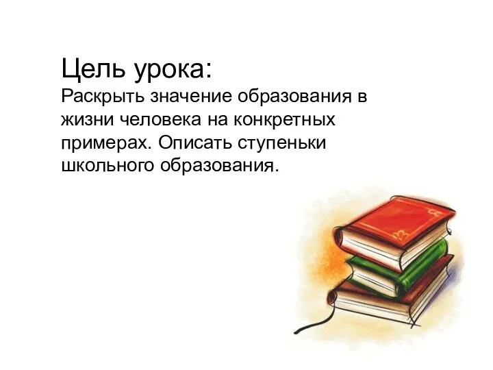 Цель урока: Раскрыть значение образования в жизни человека на конкретных примерах. Описать ступеньки школьного образования.