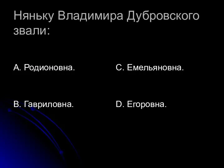 Няньку Владимира Дубровского звали: А. Родионовна. В. Гавриловна. С. Емельяновна. D. Егоровна.