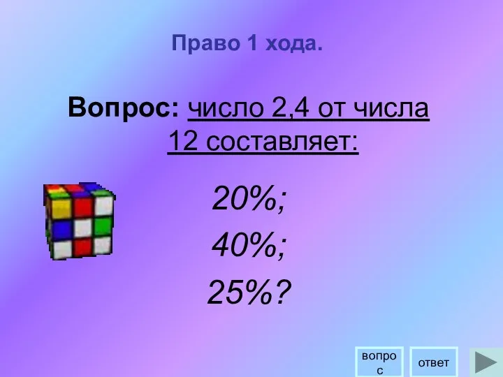 Право 1 хода. Вопрос: число 2,4 от числа 12 составляет: 20%; 40%; 25%? ответ вопрос