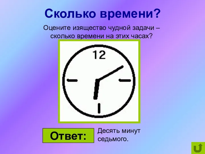 Сколько времени? Оцените изящество чудной задачи – сколько времени на этих часах? Десять минут седьмого. Ответ: