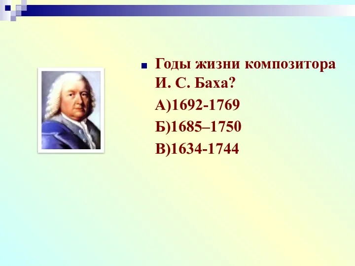 Годы жизни композитора И. С. Баха? А)1692-1769 Б)1685–1750 В)1634-1744