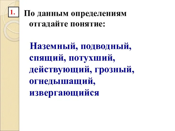 По данным определениям отгадайте понятие: Наземный, подводный, спящий, потухший, действующий, грозный, огнедышащий, извергающийся 1.