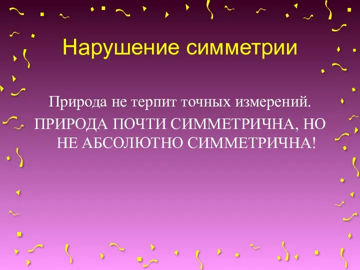 Нарушение симметрии Природа не терпит точных измерений. ПРИРОДА ПОЧТИ СИММЕТРИЧНА, НО НЕ АБСОЛЮТНО СИММЕТРИЧНА!