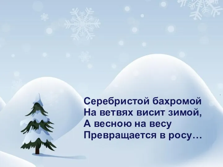 Серебристой бахромой На ветвях висит зимой, А весною на весу Превращается в росу…