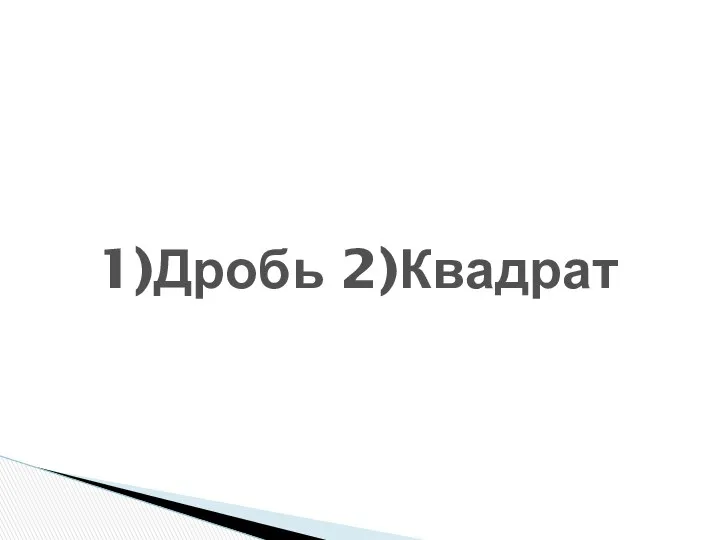 1)Дробь 2)Квадрат