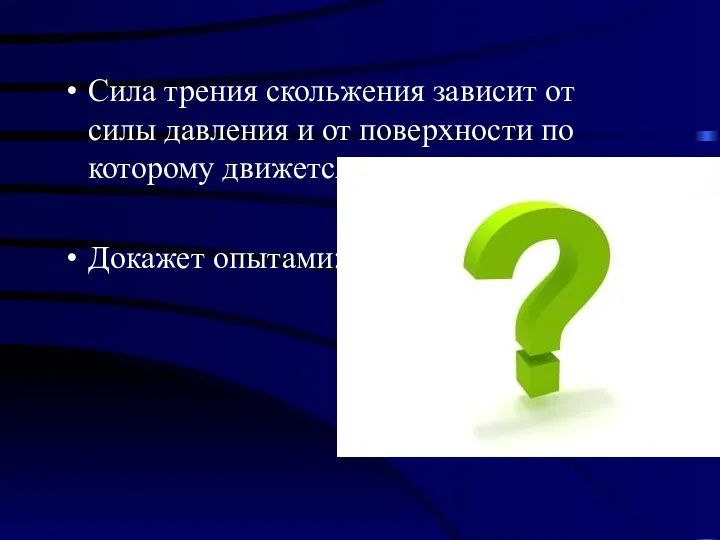 Сила трения скольжения зависит от силы давления и от поверхности по которому движется тело. Докажет опытами: