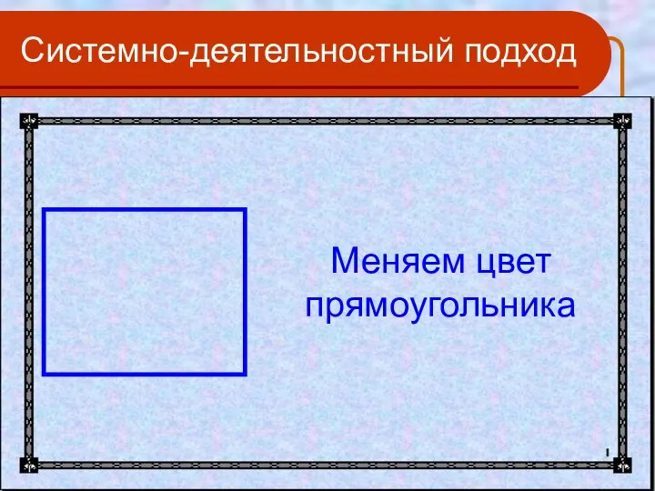 Системно-деятельностный подход Меняем цвет прямоугольника