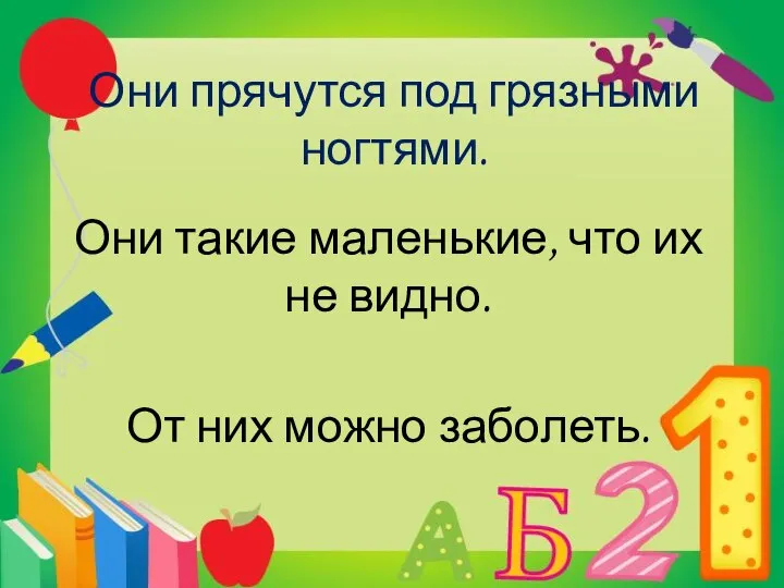 Они прячутся под грязными ногтями. Они такие маленькие, что их не видно. От них можно заболеть.