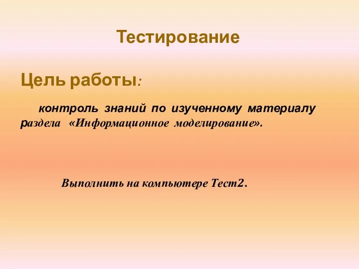 Тестирование Цель работы: контроль знаний по изученному материалу раздела «Информационное моделирование». Выполнить на компьютере Тест2.