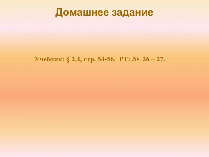 Домашнее задание Учебник: § 2.4, стр. 54-56, РТ: № 26 – 27.