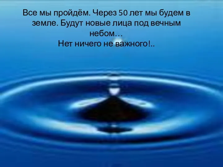 Все мы пройдём. Через 50 лет мы будем в земле. Будут