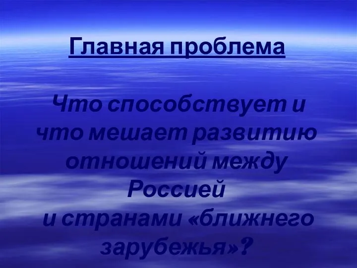 Главная проблема Что способствует и что мешает развитию отношений между Россией и странами «ближнего зарубежья»?