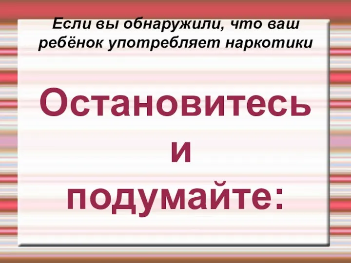 Если вы обнаружили, что ваш ребёнок употребляет наркотики Остановитесь и подумайте: