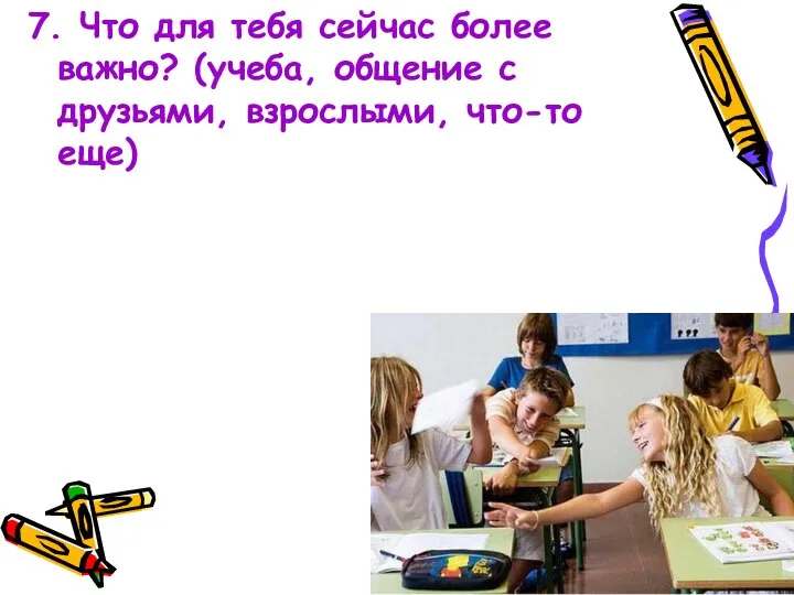 7. Что для тебя сейчас более важно? (учеба, общение с друзьями, взрослыми, что-то еще)