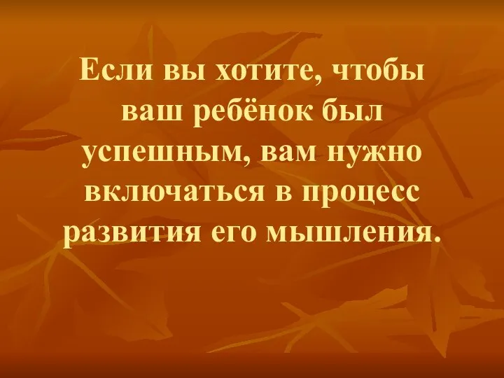 Если вы хотите, чтобы ваш ребёнок был успешным, вам нужно включаться в процесс развития его мышления.