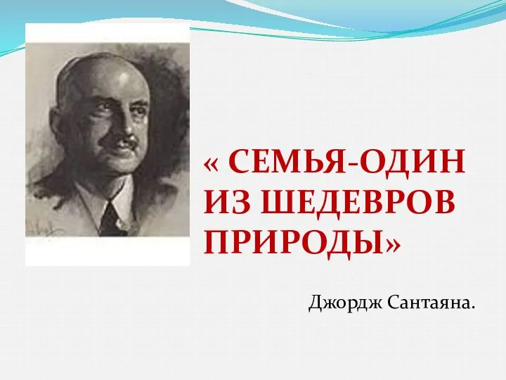 « СЕМЬЯ-ОДИН ИЗ ШЕДЕВРОВ ПРИРОДЫ» Джордж Сантаяна.