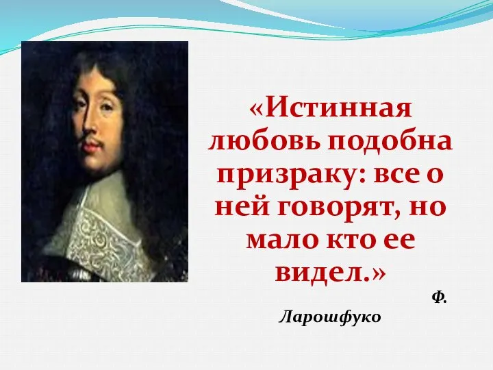 «Истинная любовь подобна призраку: все о ней говорят, но мало кто ее видел.» Ф. Ларошфуко