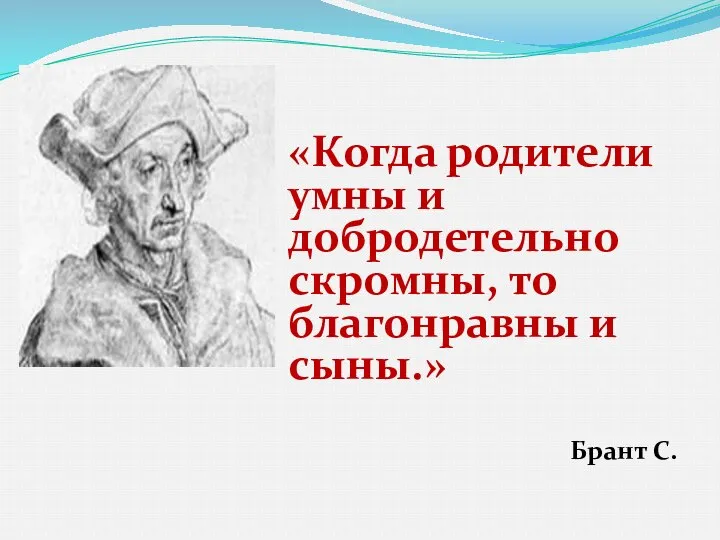 «Когда родители умны и добродетельно скромны, то благонравны и сыны.» Брант С.