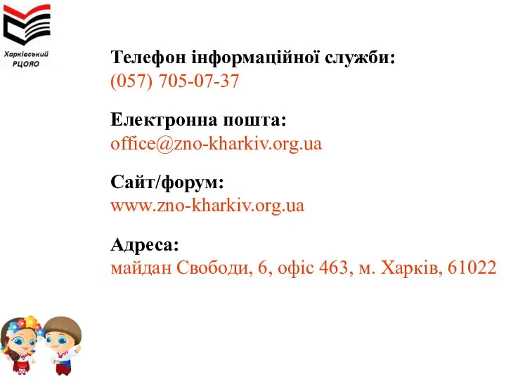 Телефон інформаційної служби: (057) 705-07-37 Електронна пошта: office@zno-kharkiv.org.ua Сайт/форум: www.zno-kharkiv.org.ua Адреса: