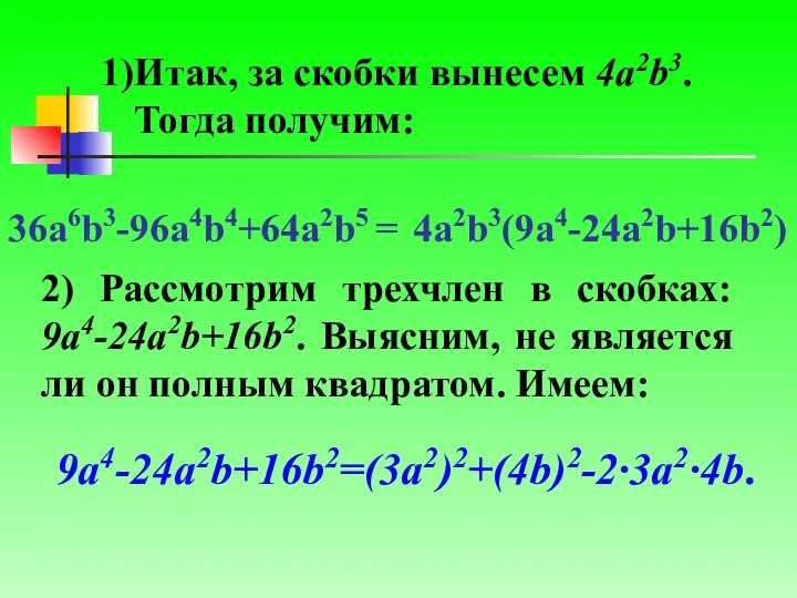 Итак, за скобки вынесем 4a2b3. Тогда получим: 36a6b3-96a4b4+64a2b5 = 4a2b3(9a4-24a2b+16b2) 2)