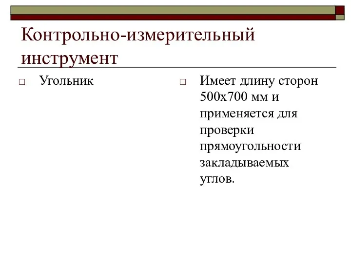 Контрольно-измерительный инструмент Угольник Имеет длину сторон 500х700 мм и применяется для проверки прямоугольности закладываемых углов.