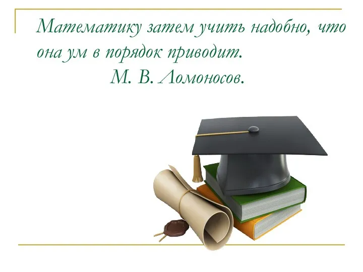 Математику затем учить надобно, что она ум в порядок приводит. М. В. Ломоносов.