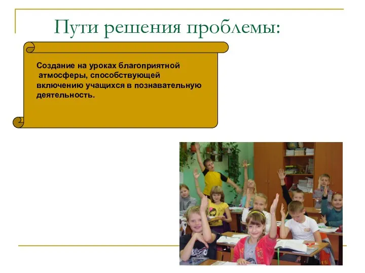 Пути решения проблемы: Создание на уроках благоприятной атмосферы, способствующей включению учащихся в познавательную деятельность.