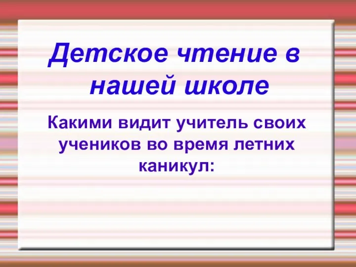 Детское чтение в нашей школе Какими видит учитель своих учеников во время летних каникул: