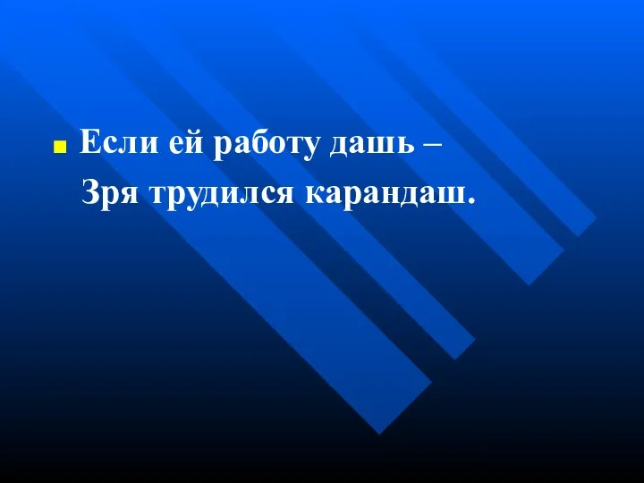 Если ей работу дашь – Зря трудился карандаш.