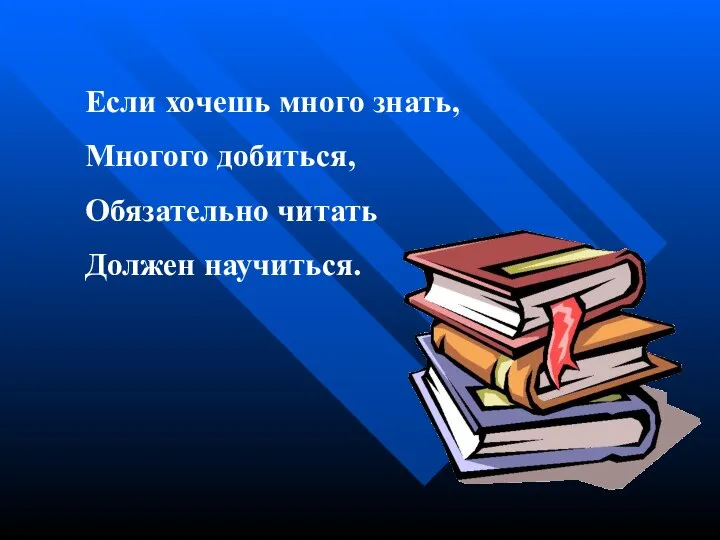 Если хочешь много знать, Многого добиться, Обязательно читать Должен научиться.