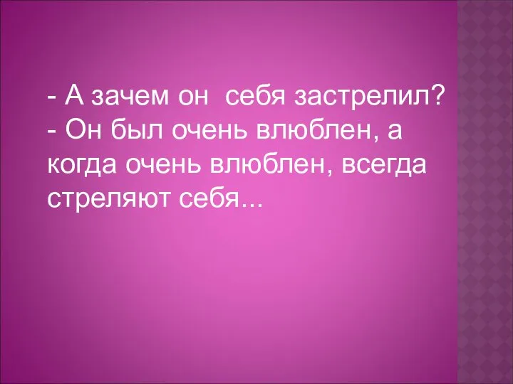 - А зачем он себя застрелил? - Он был очень влюблен,