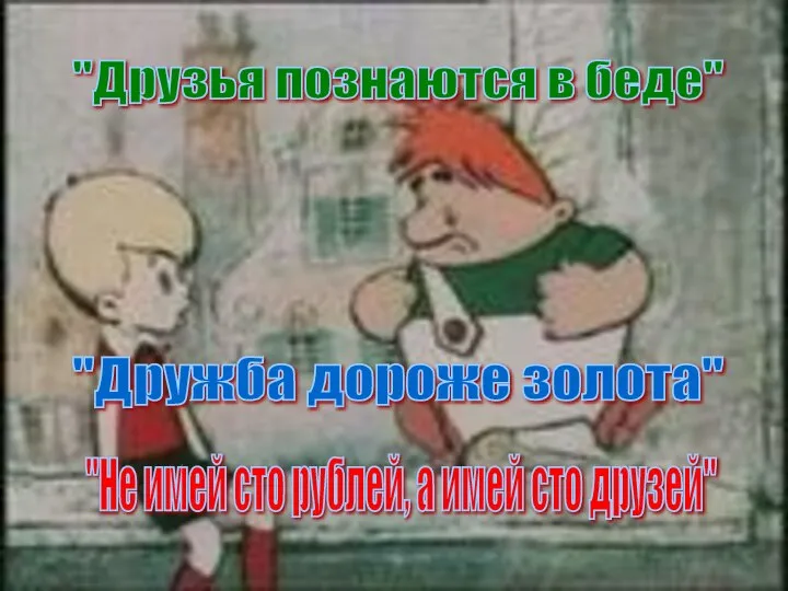 "Дружба дороже золота" "Друзья познаются в беде" "Не имей сто рублей, а имей сто друзей"