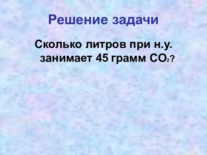 Решение задачи Сколько литров при н.у. занимает 45 грамм CO2?