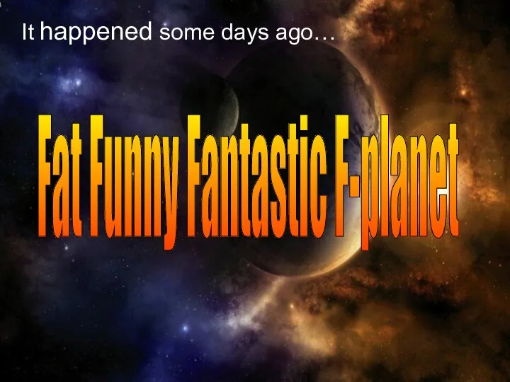 Fat Funny Fantastic F-planet It happened some days ago…