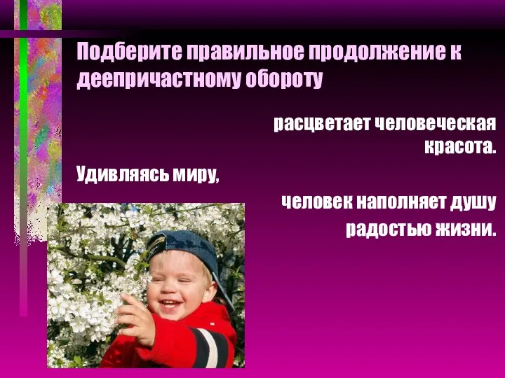 Подберите правильное продолжение к деепричастному обороту расцветает человеческая красота. Удивляясь миру, человек наполняет душу радостью жизни.