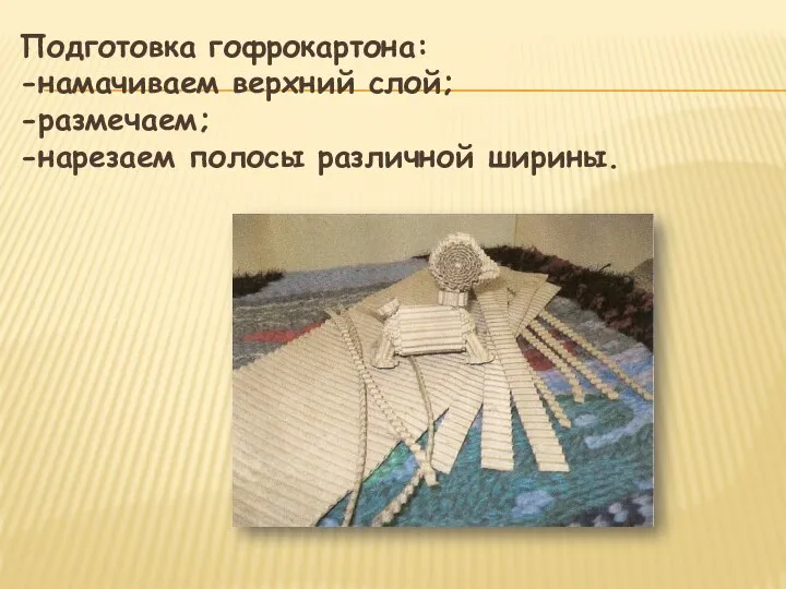 Подготовка гофрокартона: -намачиваем верхний слой; -размечаем; -нарезаем полосы различной ширины.