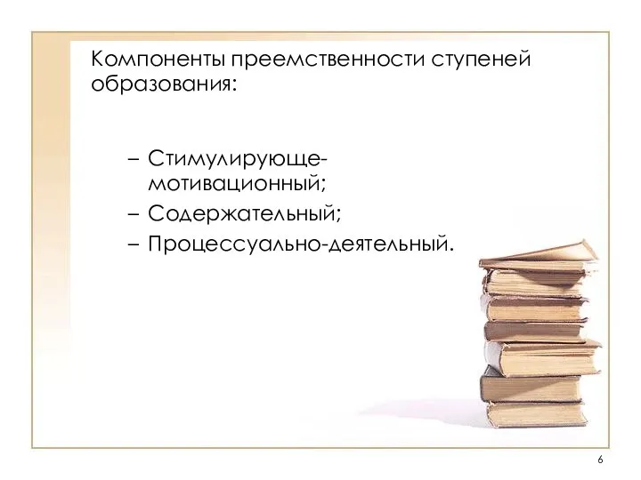 Компоненты преемственности ступеней образования: Стимулирующе-мотивационный; Содержательный; Процессуально-деятельный.