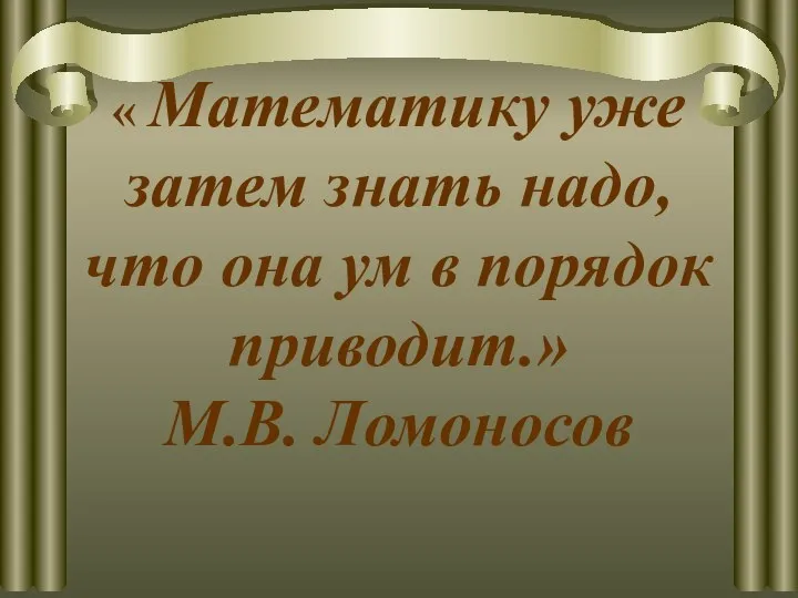 « Математику уже затем знать надо, что она ум в порядок приводит.» М.В. Ломоносов