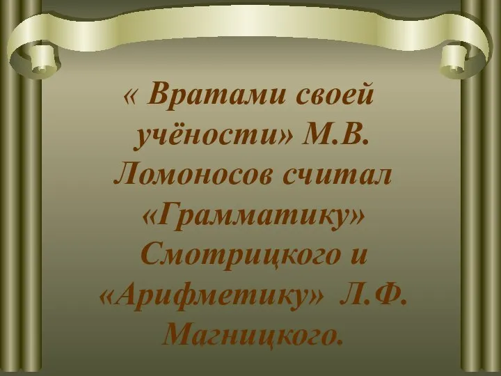 « Вратами своей учёности» М.В. Ломоносов считал «Грамматику» Смотрицкого и «Арифметику» Л.Ф. Магницкого.