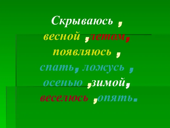 Скрываюсь , весной ,летом, появляюсь , спать, ложусь , осенью ,зимой, веселюсь ,опять.