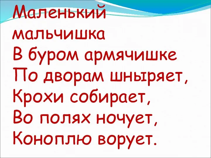 Маленький мальчишка В буром армячишке По дворам шныряет, Крохи собирает, Во полях ночует, Коноплю ворует.