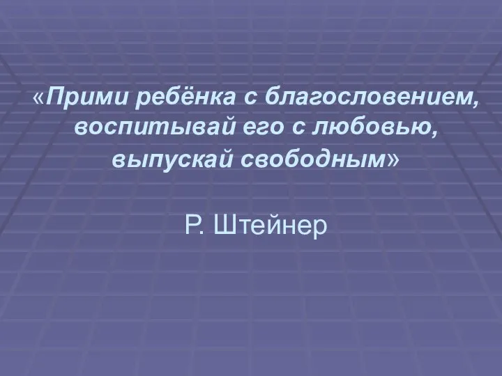 «Прими ребёнка с благословением, воспитывай его с любовью, выпускай свободным» Р. Штейнер