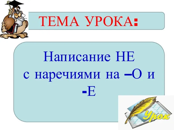 ТЕМА УРОКА: Написание НЕ с наречиями на –О и -Е