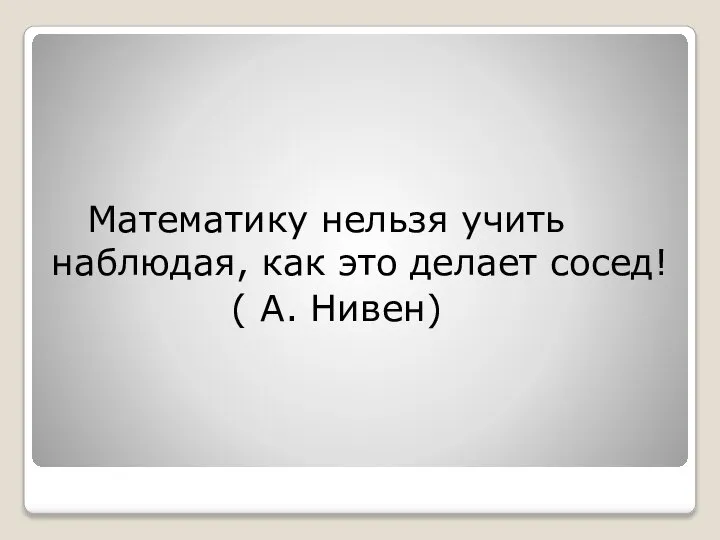 Математику нельзя учить наблюдая, как это делает сосед! ( А. Нивен)