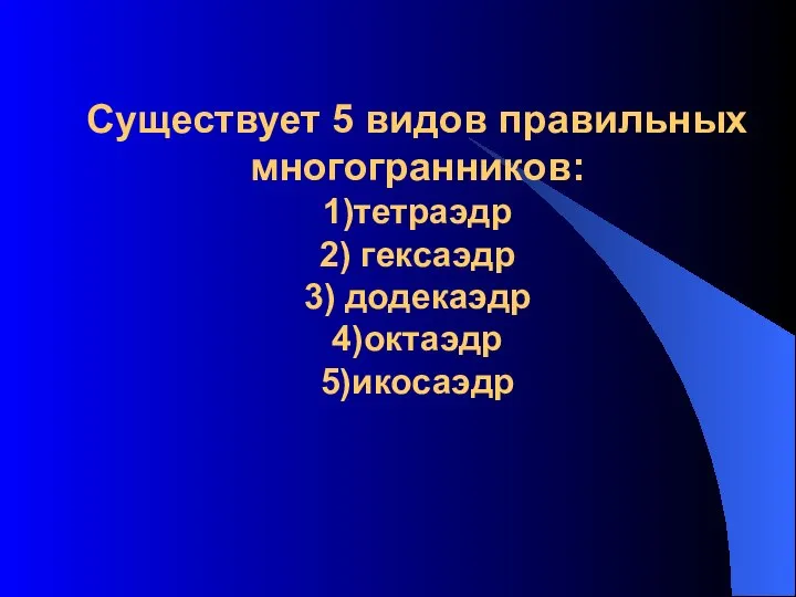 Существует 5 видов правильных многогранников: 1)тетраэдр 2) гексаэдр 3) додекаэдр 4)октаэдр 5)икосаэдр