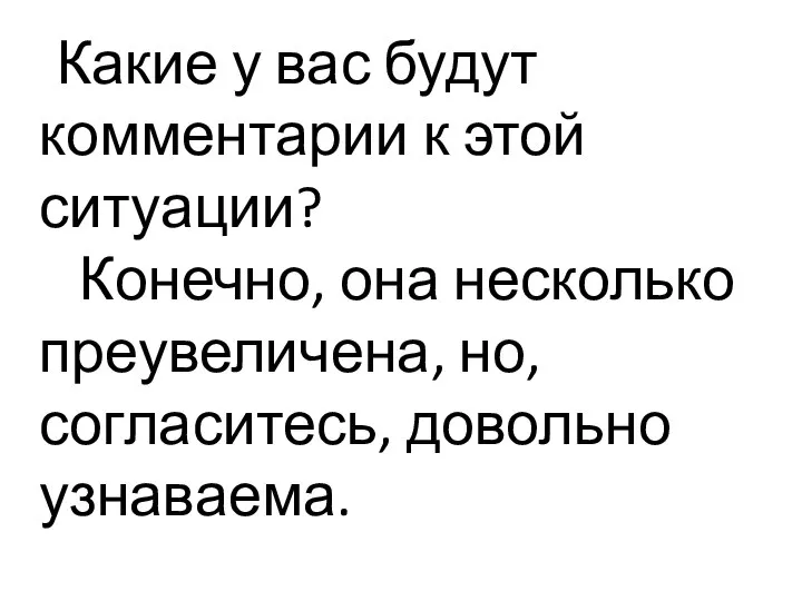 Какие у вас будут комментарии к этой ситуации? Конечно, она несколько преувеличена, но, согласитесь, довольно узнаваема.