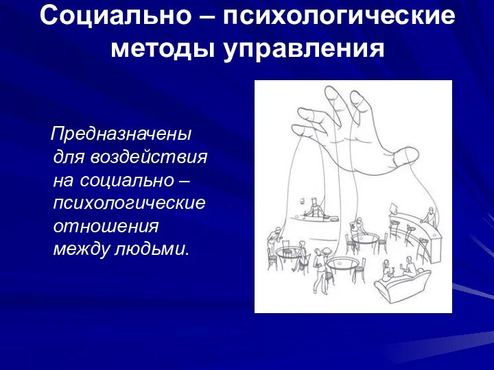 Социально – психологические методы управления Предназначены для воздействия на социально – психологические отношения между людьми.