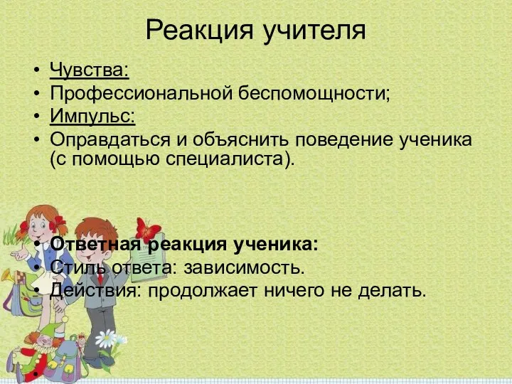 Реакция учителя Чувства: Профессиональной беспомощности; Импульс: Оправдаться и объяснить поведение ученика(с