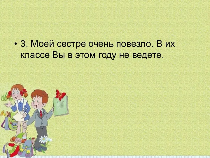 3. Моей сестре очень повезло. В их классе Вы в этом году не ведете.