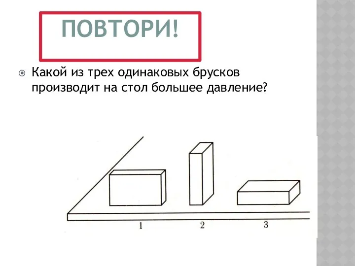 Какой из трех одинаковых брусков производит на стол большее давление? ПОВТОРИ!